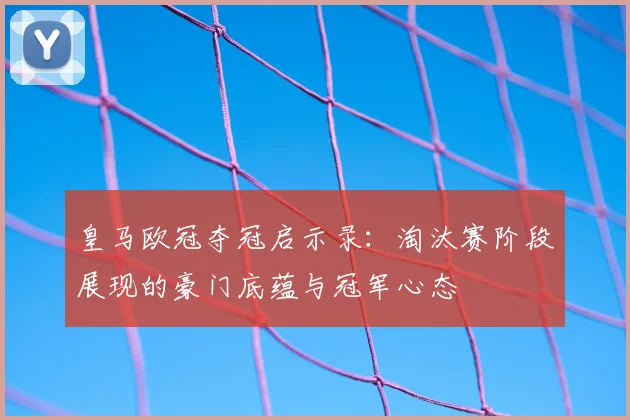 皇马欧冠夺冠启示录：淘汰赛阶段展现的豪门底蕴与冠军心态