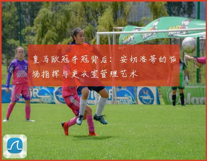 皇马欧冠夺冠背后：安切洛蒂的临场指挥与更衣室管理艺术