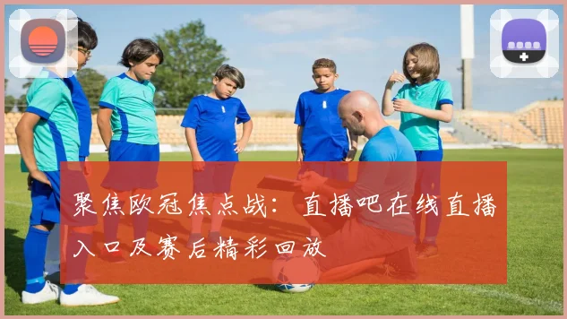 聚焦欧冠焦点战：直播吧在线直播入口及赛后精彩回放