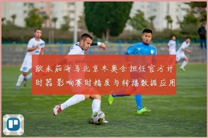 欧米茄海马北京冬奥会担任官方计时器 影响赛时精度与转播数据应用