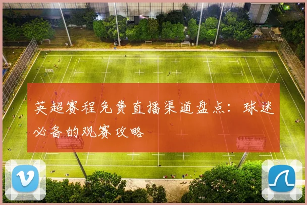 英超赛程免费直播渠道盘点：球迷必备的观赛攻略