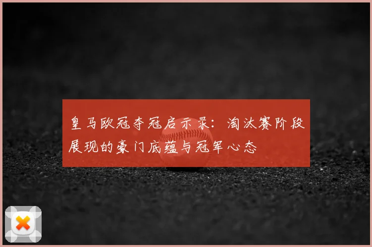 皇马欧冠夺冠启示录：淘汰赛阶段展现的豪门底蕴与冠军心态