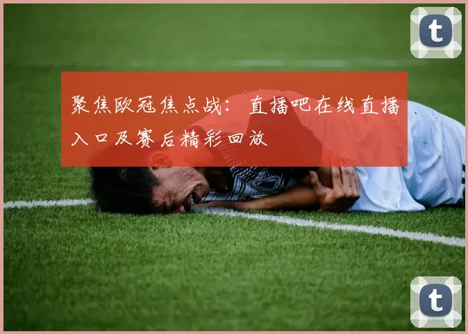 聚焦欧冠焦点战：直播吧在线直播入口及赛后精彩回放