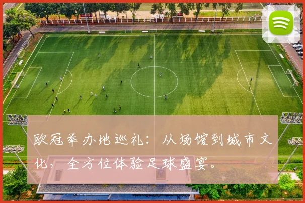 欧冠举办地巡礼：从场馆到城市文化，全方位体验足球盛宴。