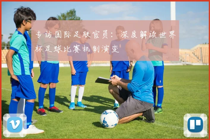 专访国际足联官员:深度解读世界杯足球比赛机制演变