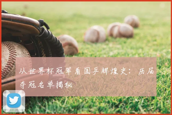 从世界杯冠军看国乒辉煌史:历届夺冠名单揭秘