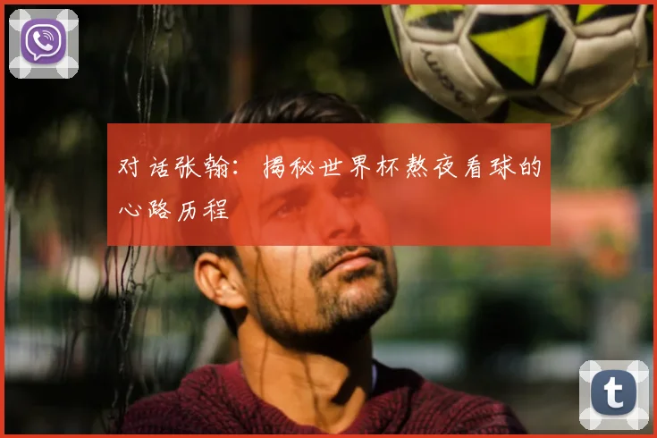 对话张翰:揭秘世界杯熬夜看球的心路历程