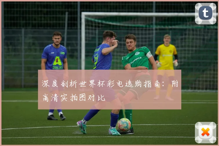 深度剖析世界杯彩电选购指南:附高清实拍图对比