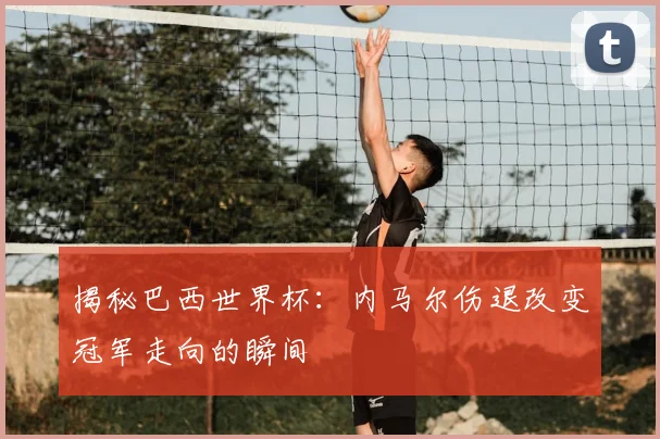 揭秘巴西世界杯：内马尔伤退改变冠军走向的瞬间
