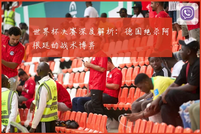 世界杯决赛深度解析：德国绝杀阿根廷的战术博弈