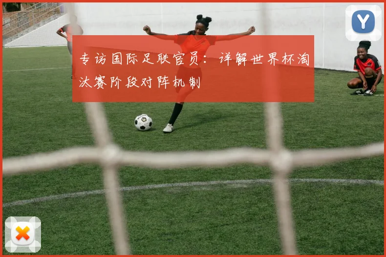 专访国际足联官员:详解世界杯淘汰赛阶段对阵机制