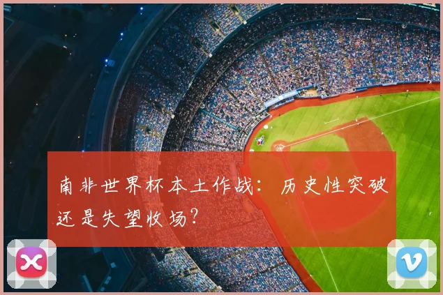 南非世界杯本土作战:历史性突破还是失望收场?