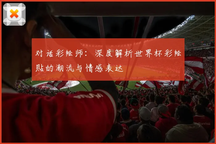 对话彩绘师:深度解析世界杯彩绘贴的潮流与情感表达