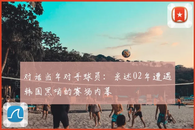 对话当年对手球员:亲述02年遭遇韩国黑哨的赛场内幕