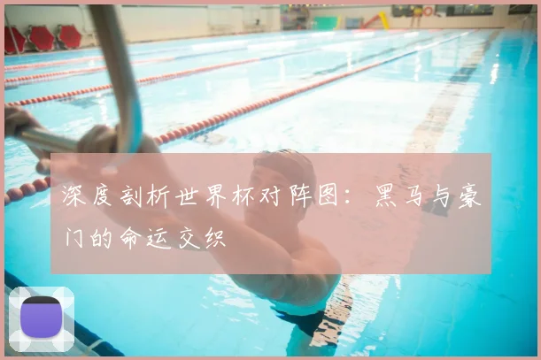 深度剖析世界杯对阵图：黑马与豪门的命运交织