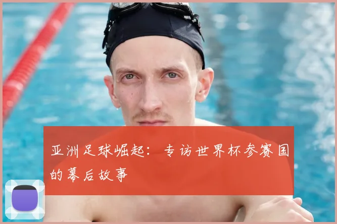 亚洲足球崛起:专访世界杯参赛国的幕后故事