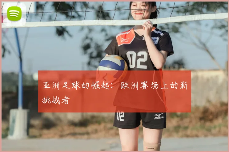 亚洲足球的崛起:欧洲赛场上的新挑战者