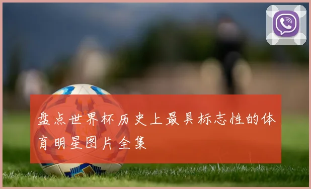 盘点世界杯历史上最具标志性的体育明星图片全集