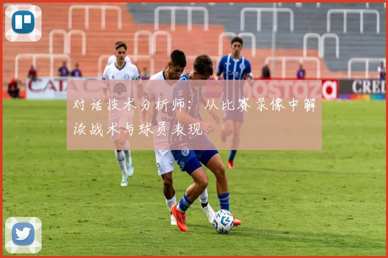 对话技术分析师:从比赛录像中解读战术与球员表现