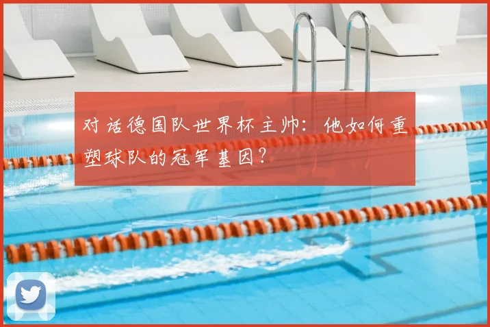 对话德国队世界杯主帅:他如何重塑球队的冠军基因?