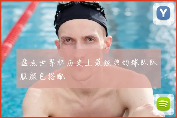 盘点世界杯历史上最经典的球队队服颜色搭配
