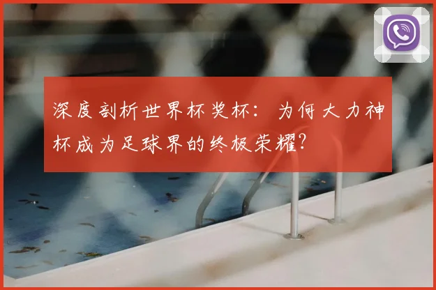 深度剖析世界杯奖杯:为何大力神杯成为足球界的终极荣耀?