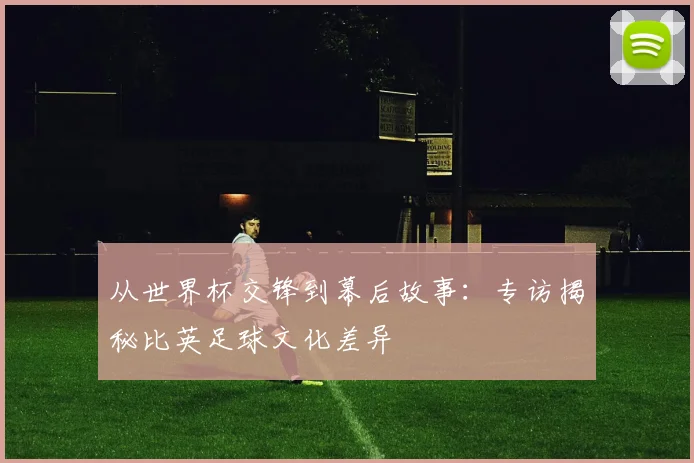 从世界杯交锋到幕后故事：专访揭秘比英足球文化差异