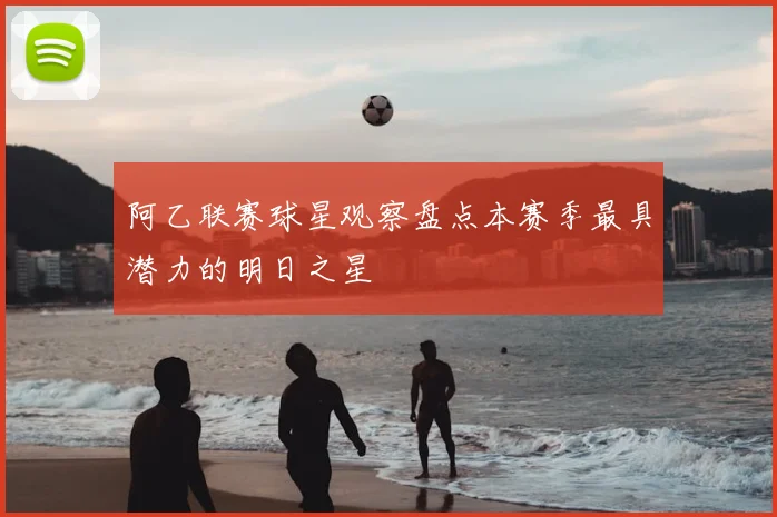 阿乙联赛球星观察盘点本赛季最具潜力的明日之星