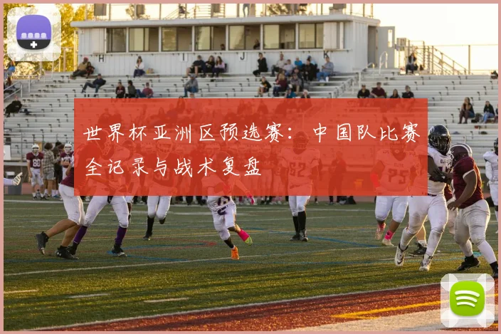 世界杯亚洲区预选赛:中国队比赛全记录与战术复盘