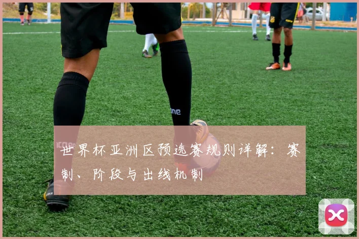 世界杯亚洲区预选赛规则详解:赛制、阶段与出线机制