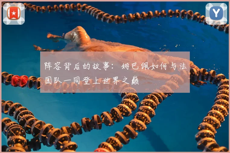 阵容背后的故事:姆巴佩如何与法国队一同登上世界之巅