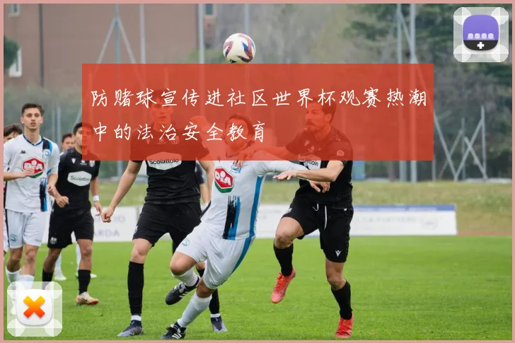 防赌球宣传进社区世界杯观赛热潮中的法治安全教育