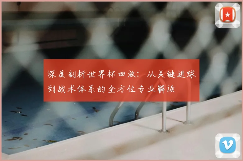 深度剖析世界杯回放:从关键进球到战术体系的全方位专业解读