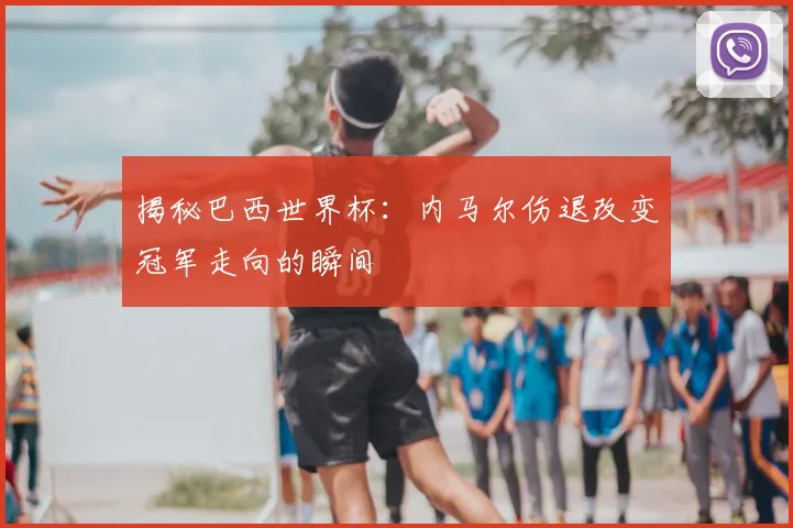 揭秘巴西世界杯：内马尔伤退改变冠军走向的瞬间