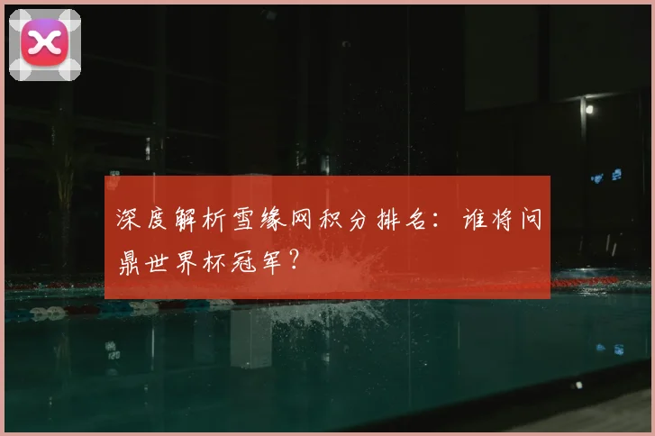 深度解析雪缘网积分排名：谁将问鼎世界杯冠军？