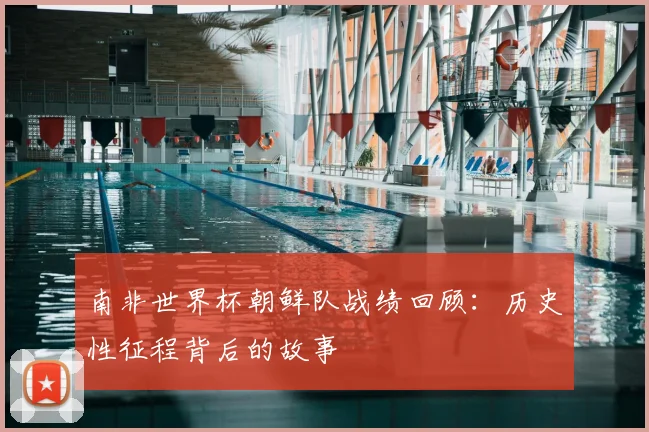 南非世界杯朝鲜队战绩回顾:历史性征程背后的故事