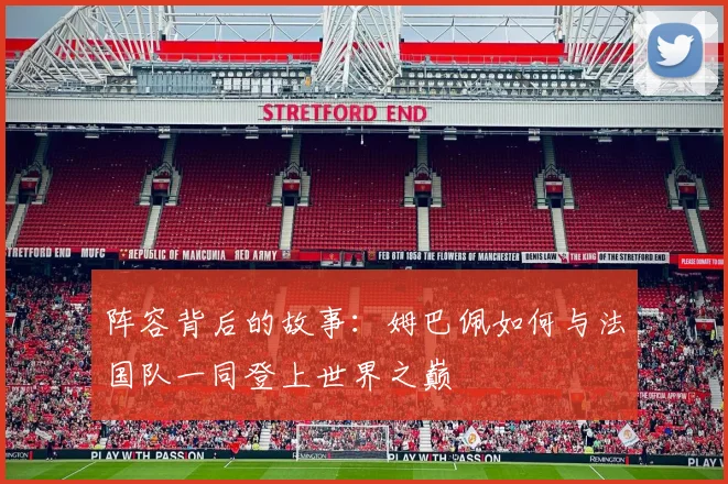 阵容背后的故事:姆巴佩如何与法国队一同登上世界之巅