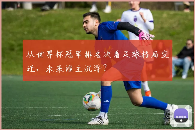 从世界杯冠军排名次看足球格局变迁,未来谁主沉浮?