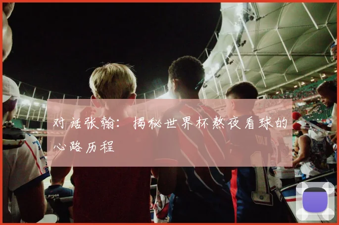 对话张翰:揭秘世界杯熬夜看球的心路历程