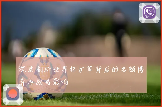 深度剖析世界杯扩军背后的名额博弈与战略影响