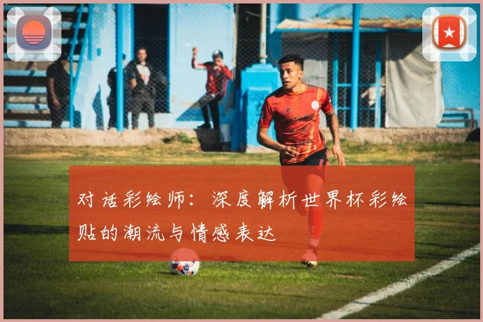 对话彩绘师:深度解析世界杯彩绘贴的潮流与情感表达