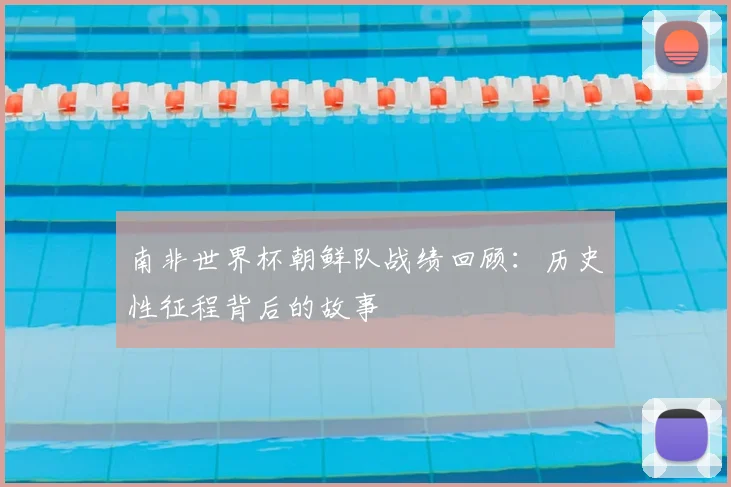 南非世界杯朝鲜队战绩回顾:历史性征程背后的故事
