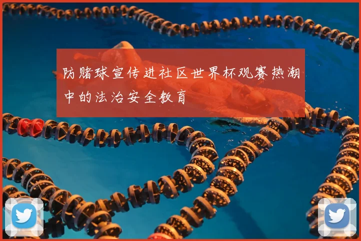 防赌球宣传进社区世界杯观赛热潮中的法治安全教育