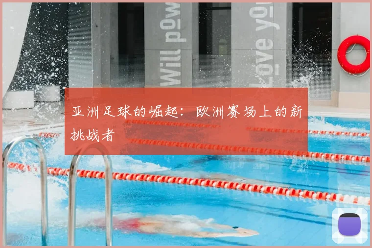 亚洲足球的崛起:欧洲赛场上的新挑战者