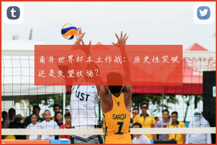 南非世界杯本土作战:历史性突破还是失望收场?